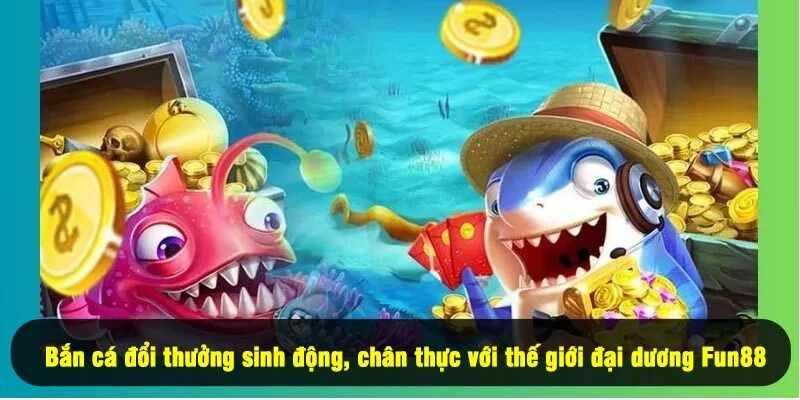 Bắn cá đổi thưởng sinh động, chân thực với thế giới đại dương Fun88